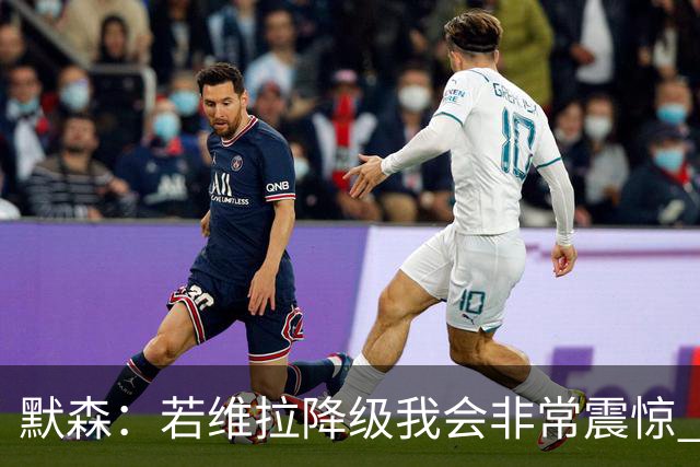 默森：若维拉降级我会非常震惊 阿森纳将以两位数积分优势夺冠