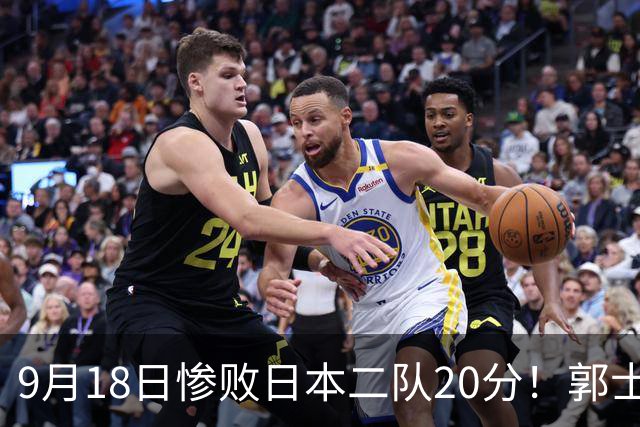 9月18日惨败日本二队20分！郭士强避谈下课，杜锋真能救国篮？